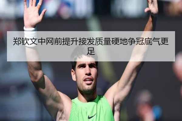 郑钦文中网前提升接发质量硬地争冠底气更足