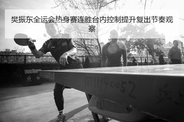 樊振东全运会热身赛连胜台内控制提升复出节奏观察