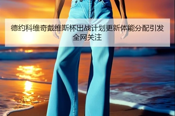 德约科维奇戴维斯杯出战计划更新体能分配引发全网关注